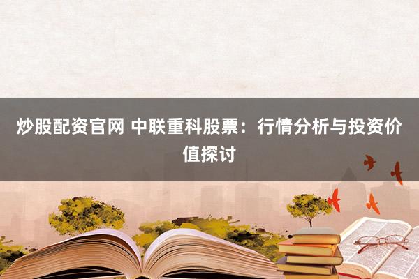 炒股配资官网 中联重科股票:行情分析与投资价值探讨