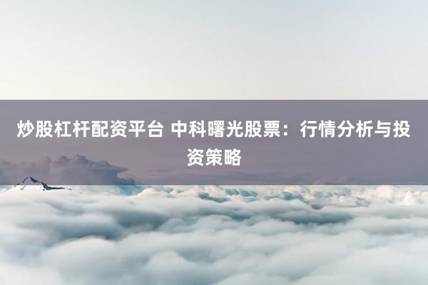 炒股杠杆配资平台 中科曙光股票:行情分析与投资策略
