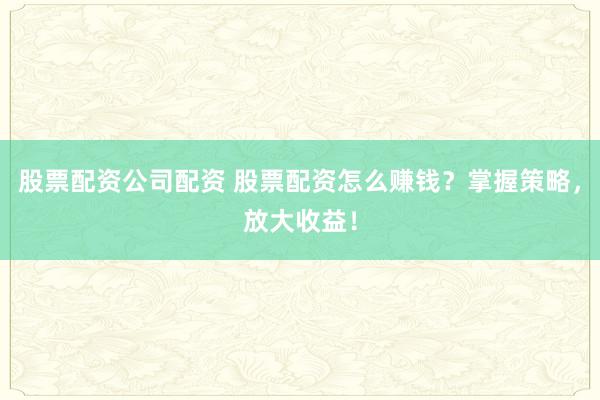 股票配资公司配资 股票配资怎么赚钱?掌握策略,放大收益!