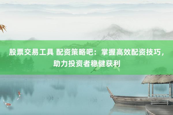 股票交易工具 配资策略吧：掌握高效配资技巧，助力投资者稳健获利