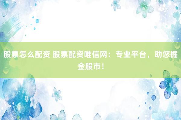 股票怎么配资 股票配资唯信网：专业平台，助您掘金股市！