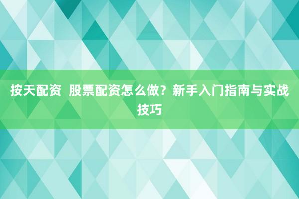 按天配资  股票配资怎么做？新手入门指南与实战技巧