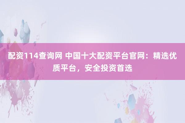 配资114查询网 中国十大配资平台官网：精选优质平台，安全投资首选