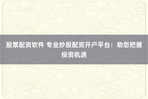 股票配资软件 专业炒股配资开户平台：助您把握投资机遇