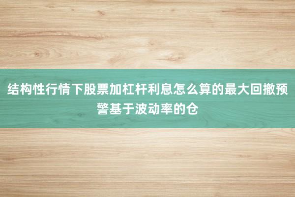结构性行情下股票加杠杆利息怎么算的最大回撤预警基于波动率的仓