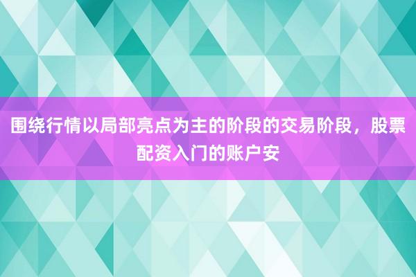 围绕行情以局部亮点为主的阶段的交易阶段，股票配资入门的账户安