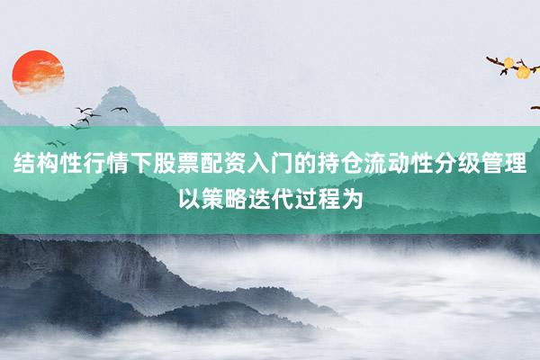 结构性行情下股票配资入门的持仓流动性分级管理以策略迭代过程为