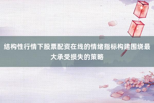 结构性行情下股票配资在线的情绪指标构建围绕最大承受损失的策略