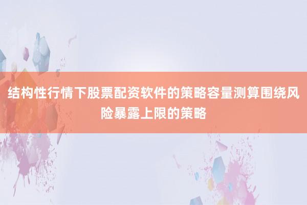 结构性行情下股票配资软件的策略容量测算围绕风险暴露上限的策略