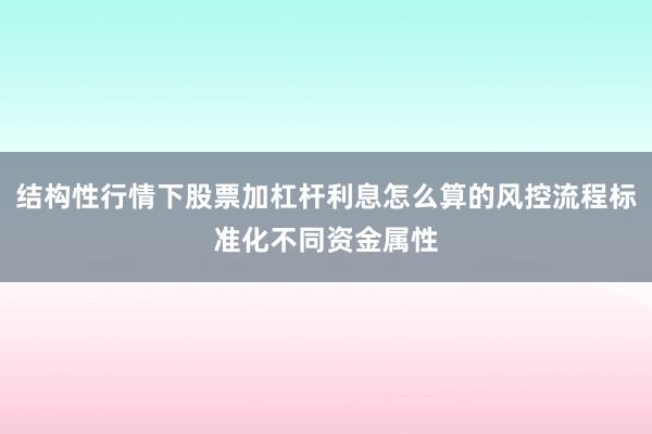 结构性行情下股票加杠杆利息怎么算的风控流程标准化不同资金属性
