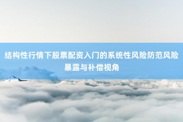 结构性行情下股票配资入门的系统性风险防范风险暴露与补偿视角