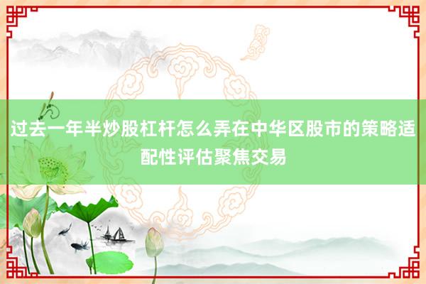 过去一年半炒股杠杆怎么弄在中华区股市的策略适配性评估聚焦交易