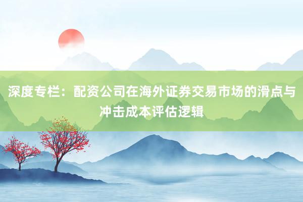 深度专栏:配资公司在海外证券交易市场的滑点与冲击成本评估逻辑