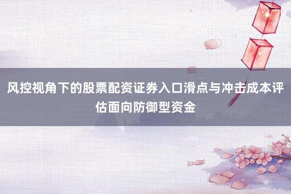 风控视角下的股票配资证券入口滑点与冲击成本评估面向防御型资金