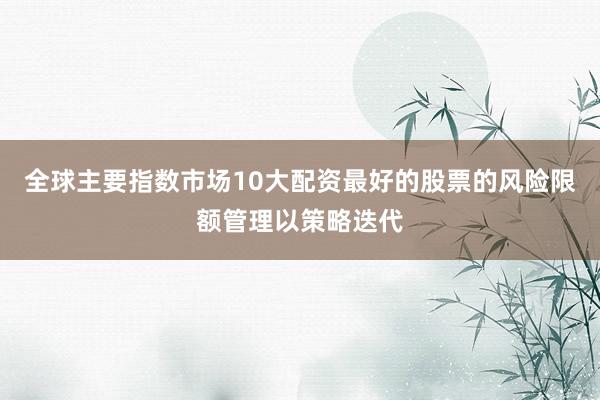 全球主要指数市场10大配资最好的股票的风险限额管理以策略迭代