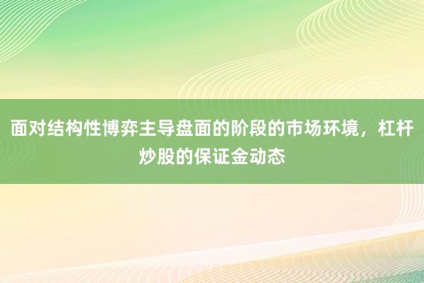 面对结构性博弈主导盘面的阶段的市场环境，杠杆炒股的保证金动态