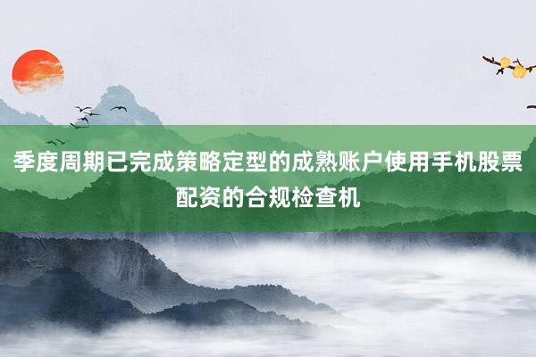 季度周期已完成策略定型的成熟账户使用手机股票配资的合规检查机