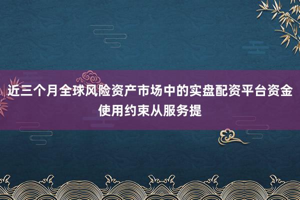 近三个月全球风险资产市场中的实盘配资平台资金使用约束从服务提