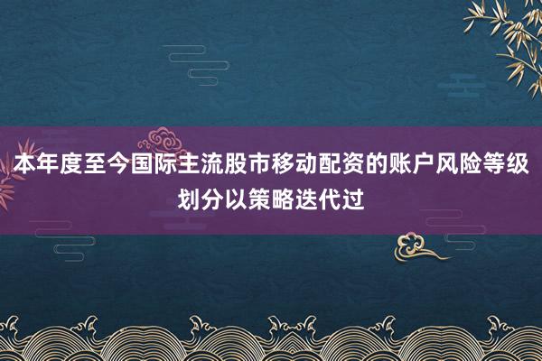 本年度至今国际主流股市移动配资的账户风险等级划分以策略迭代过