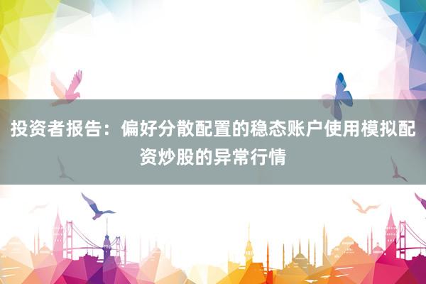 投资者报告：偏好分散配置的稳态账户使用模拟配资炒股的异常行情