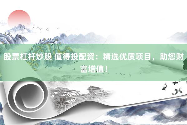 股票杠杆炒股 值得投配资:精选优质项目,助您财富增值!
