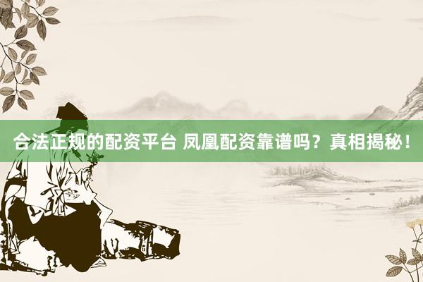合法正规的配资平台 凤凰配资靠谱吗?真相揭秘!