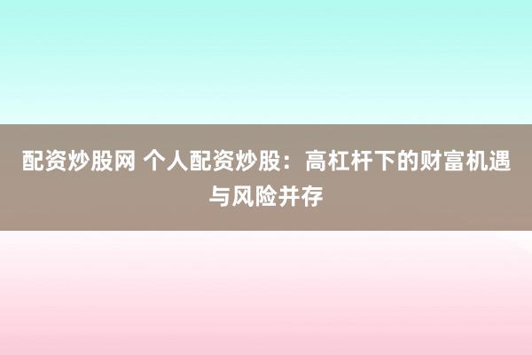 配资炒股网 个人配资炒股:高杠杆下的财富机遇与风险并存