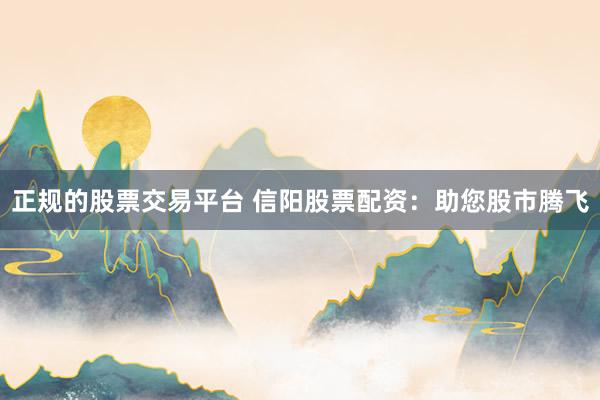 正规的股票交易平台 信阳股票配资：助您股市腾飞