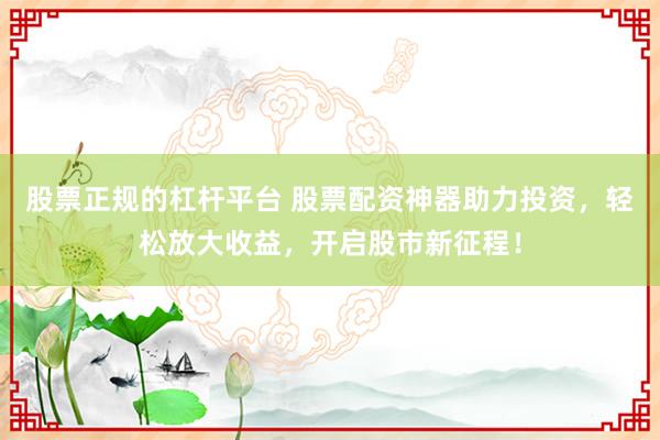 股票正规的杠杆平台 股票配资神器助力投资，轻松放大收益，开启股市新征程！