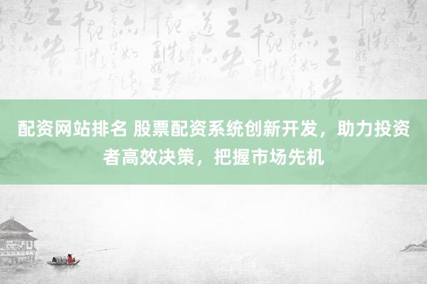 配资网站排名 股票配资系统创新开发,助力投资者高效决策,把握市场先机