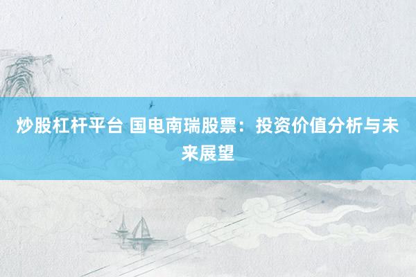 炒股杠杆平台 国电南瑞股票:投资价值分析与未来展望