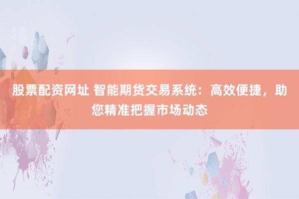 股票配资网址 智能期货交易系统:高效便捷,助您精准把握市场动态