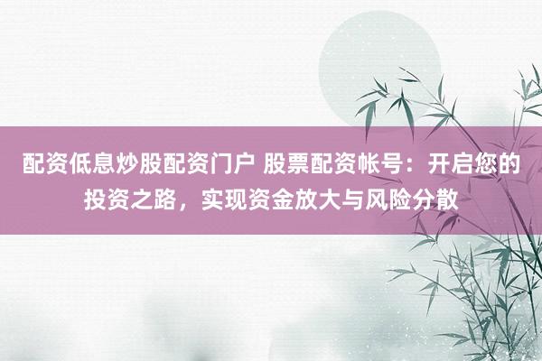 配资低息炒股配资门户 股票配资帐号:开启您的投资之路,实现资金放大与风险分散