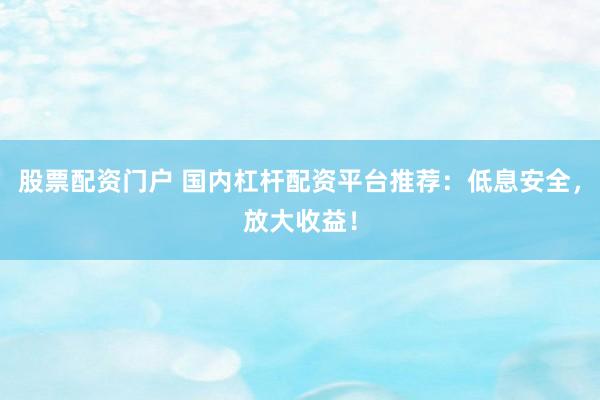 股票配资门户 国内杠杆配资平台推荐:低息安全,放大收益!