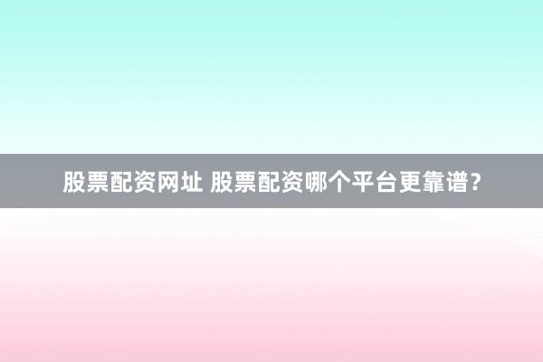 股票配资网址 股票配资哪个平台更靠谱?