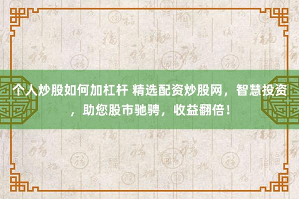 个人炒股如何加杠杆 精选配资炒股网,智慧投资,助您股市驰骋,收益翻倍!