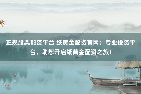 正规股票配资平台 纸黄金配资官网:专业投资平台,助您开启纸黄金配资之旅!