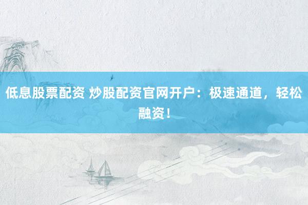 低息股票配资 炒股配资官网开户:极速通道,轻松融资!
