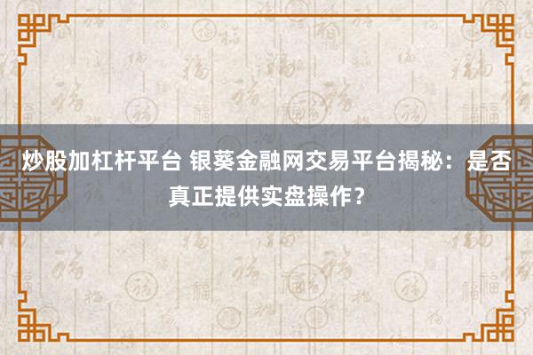 炒股加杠杆平台 银葵金融网交易平台揭秘:是否真正提供实盘操作?