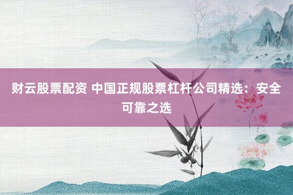 财云股票配资 中国正规股票杠杆公司精选：安全可靠之选