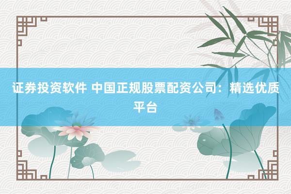 证券投资软件 中国正规股票配资公司:精选优质平台