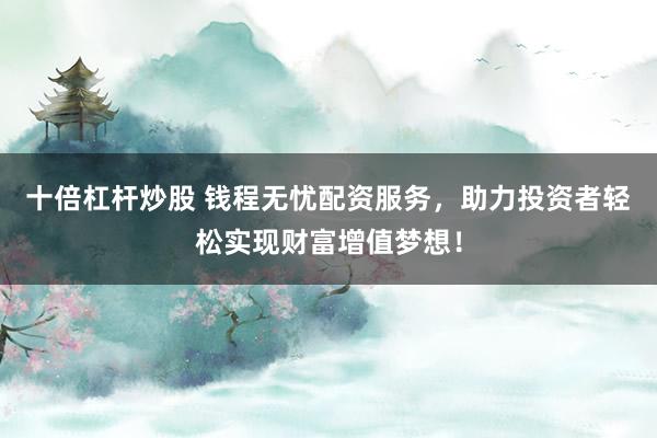 十倍杠杆炒股 钱程无忧配资服务,助力投资者轻松实现财富增值梦想!
