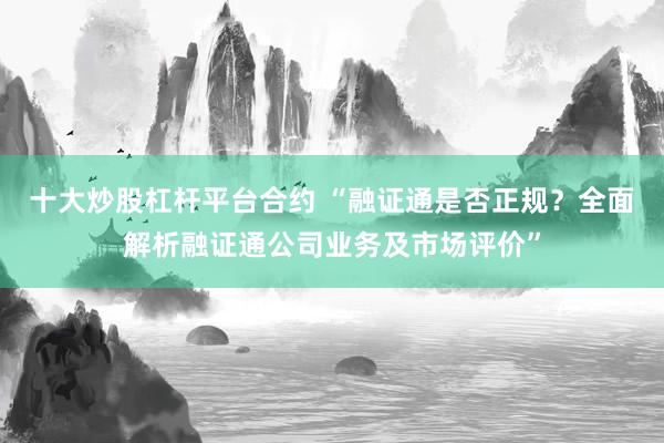 十大炒股杠杆平台合约 “融证通是否正规?全面解析融证通公司业务及市场评价”