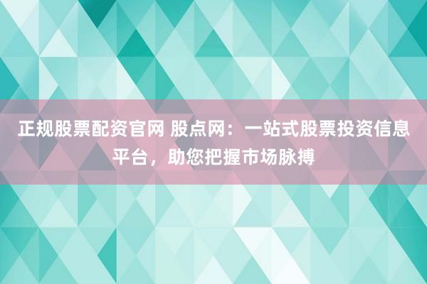 正规股票配资官网 股点网:一站式股票投资信息平台,助您把握市场脉搏