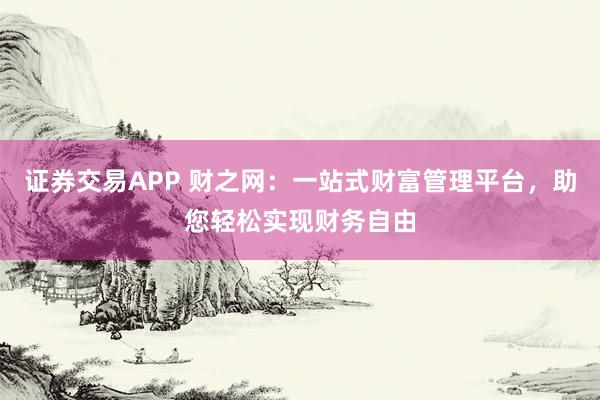 证券交易APP 财之网:一站式财富管理平台,助您轻松实现财务自由