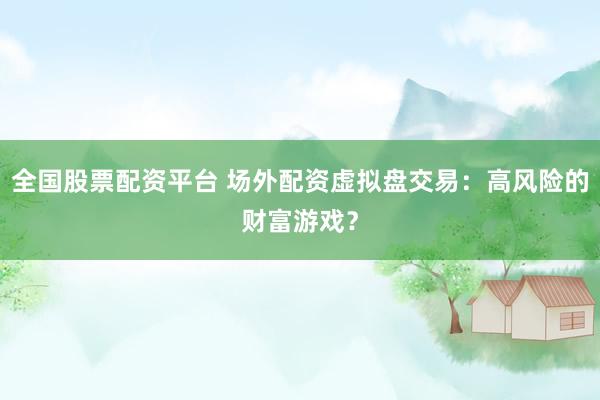 全国股票配资平台 场外配资虚拟盘交易:高风险的财富游戏?