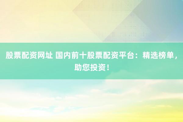 股票配资网址 国内前十股票配资平台:精选榜单,助您投资!