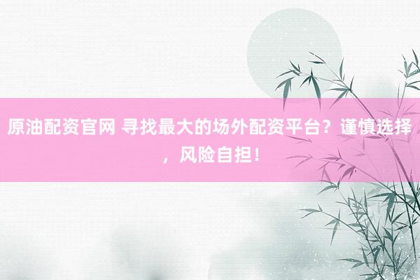 原油配资官网 寻找最大的场外配资平台?谨慎选择,风险自担!