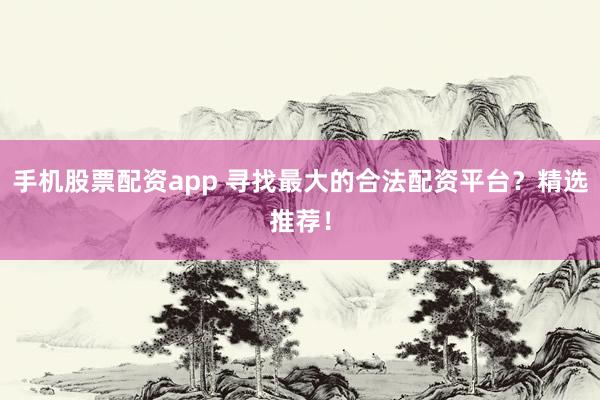 手机股票配资app 寻找最大的合法配资平台?精选推荐!