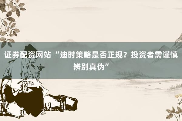 证券配资网站 “迪时策略是否正规？投资者需谨慎辨别真伪”